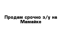 Продам срочно з/у на Мамайке